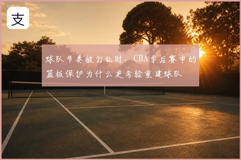 球队节奏被打乱时，CBA季后赛中的篮板保护为什么更考验重建球队