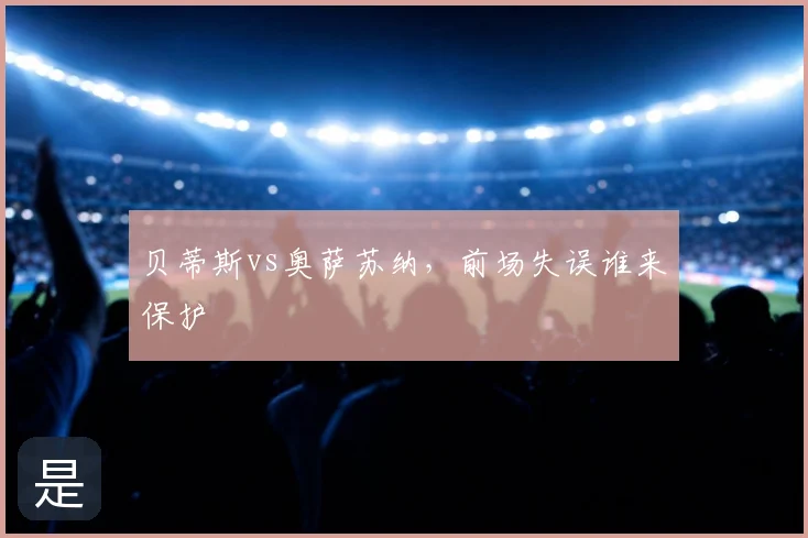 贝蒂斯vs奥萨苏纳，前场失误谁来保护