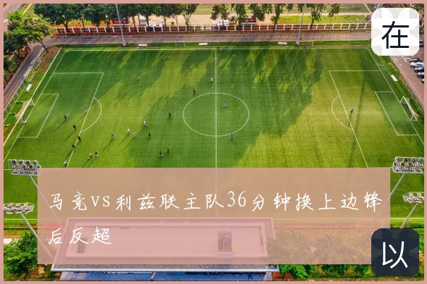 马竞vs利兹联主队36分钟换上边锋后反超
