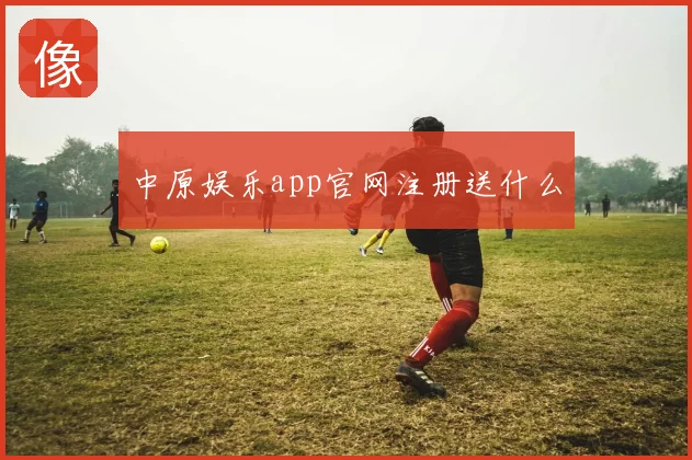 中原娱乐app官网注册送什么