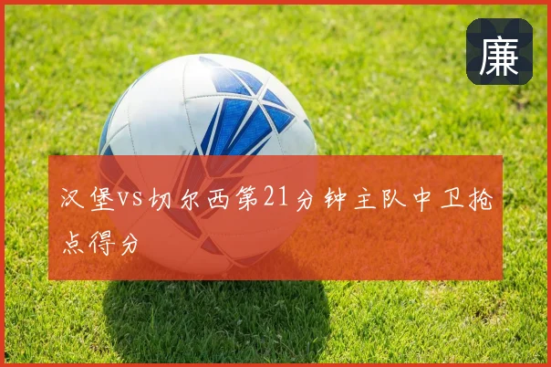 汉堡vs切尔西第21分钟主队中卫抢点得分