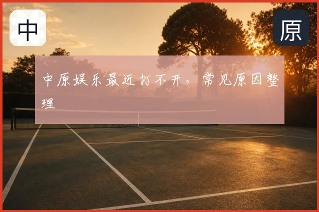 中原娱乐最近打不开,常见原因整理